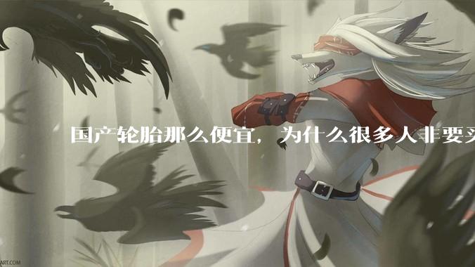 国产轮胎那么便宜，为什么很多人非要买高价的国外轮胎？?
