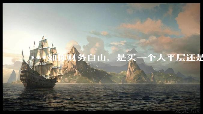 ***如你财务自由，是买一个大平层还是买一个大别墅？