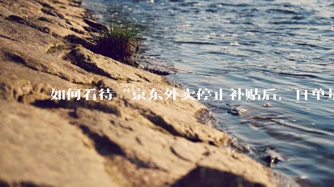 如何看待“京东外卖停止补贴后，日单量跌至两万单”这件事？