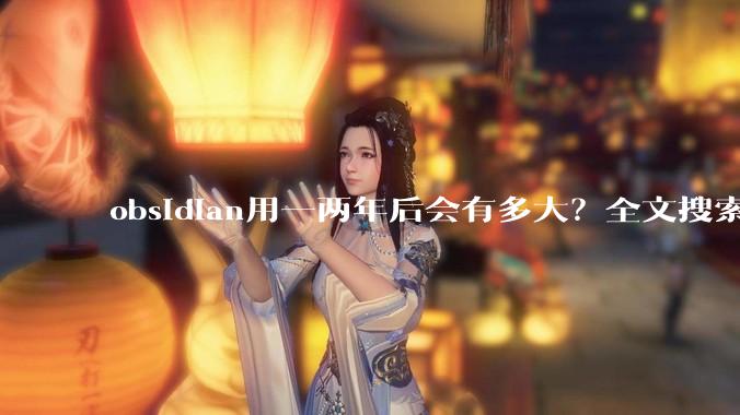 obsidian用一两年后会有多大？全文搜索还快吗？