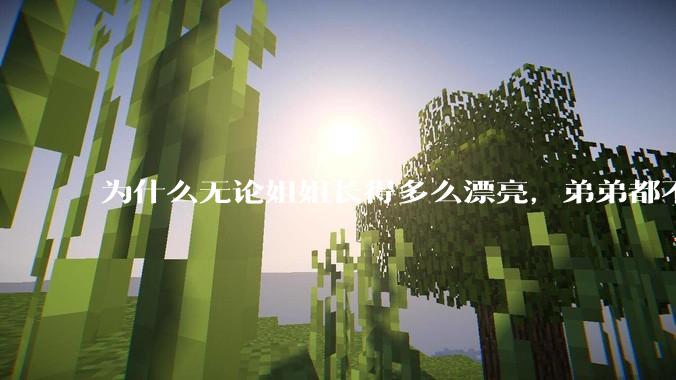 为什么无论姐姐长得多么漂亮，弟弟都不觉得自己的姐姐漂亮呢？