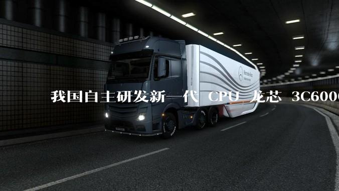 我国自主研发新一代 CPU 龙芯 3C6000 发布，不依赖国外授权技术和境外供应链，有何技术亮点？