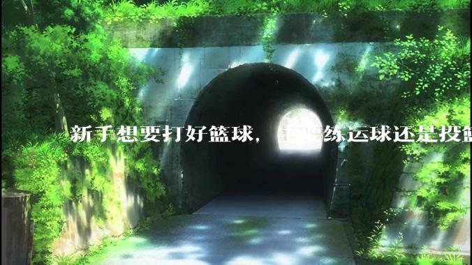 新手想要打好篮球，主要练运球还是投篮？
