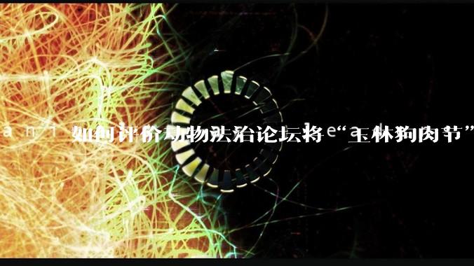 如何评价动物法治论坛将“玉林狗肉节”定性为非法活动？