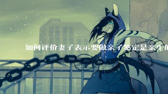如何评价妻子表示要做亲子鉴定是亲生的也离婚？