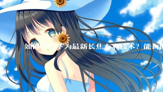如何评价华为最新长焦专利技术？能否颠覆手机长焦摄影的目前限制？