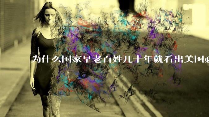 为什么国家早老百姓几十年就看出美国必将走向衰败，而老百姓三四十年前却卖掉北京的房去美国端盘子？