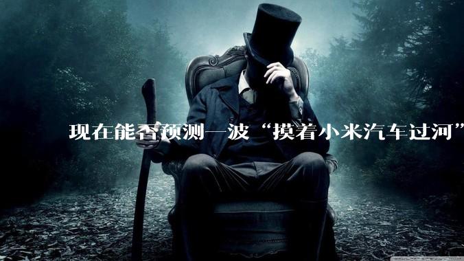现在能否预测一波“摸着小米汽车过河”的汽车品牌何时出现？