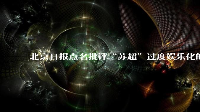 北京日报点名批评“苏超”过度娱乐化的动机是什么？