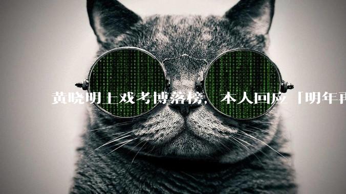 黄晓明上戏考博落榜，本人回应「明年再战」，怎样看明星对高学历的追求？上戏博士有多难考？