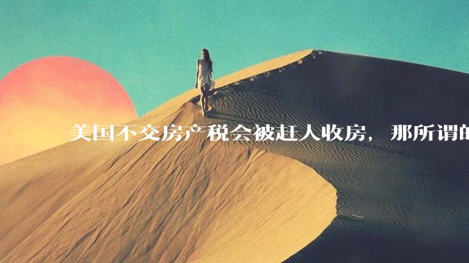 美国不交房产税会被赶人收房，那所谓的永久产权还有什么意义？