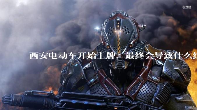 西安电动车开始上牌，最终会导致什么结果？