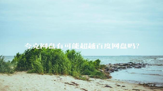 夸克网盘有可能超越百度网盘吗？