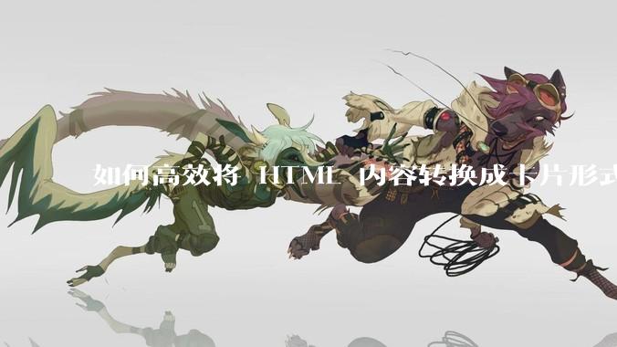 如何高效将 HTML 内容转换成卡片形式？
